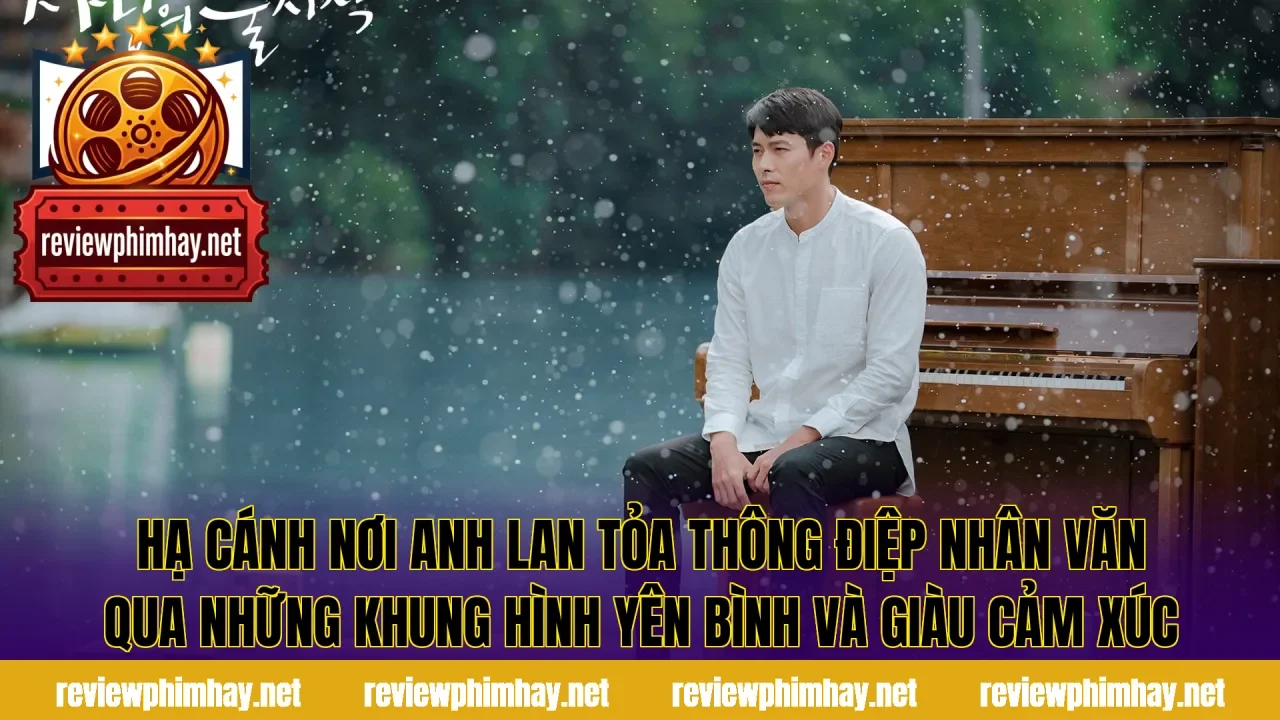 Hạ Cánh Nơi Anh lan tỏa thông điệp nhân văn qua những khung hình yên bình và giàu cảm xúc