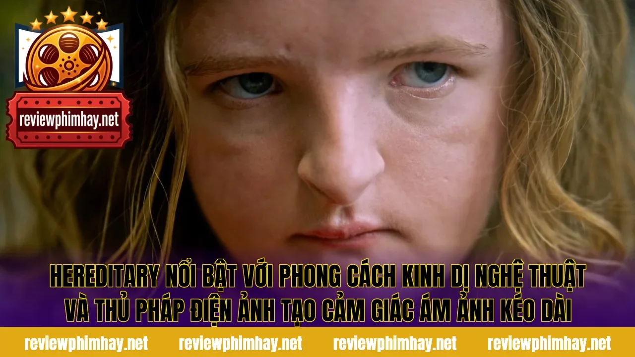 Hereditary nổi bật với phong cách kinh dị nghệ thuật và thủ pháp điện ảnh tạo cảm giác ám ảnh kéo dài