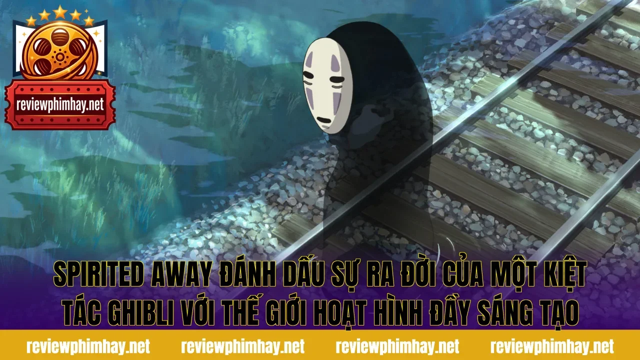 Spirited Away đánh dấu sự ra đời của một kiệt tác Ghibli với thế giới hoạt hình đầy sáng tạo
