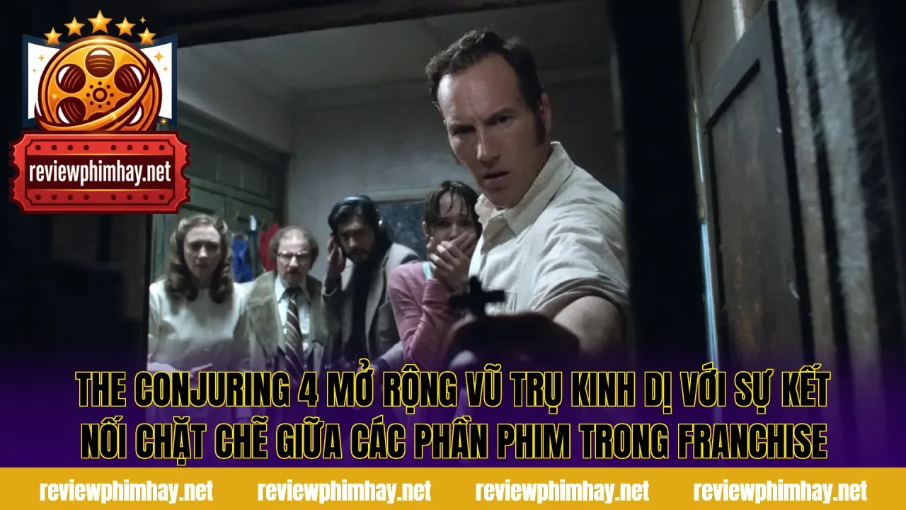 The Conjuring 4 mở rộng vũ trụ kinh dị với sự kết nối chặt chẽ giữa các phần phim trong franchise