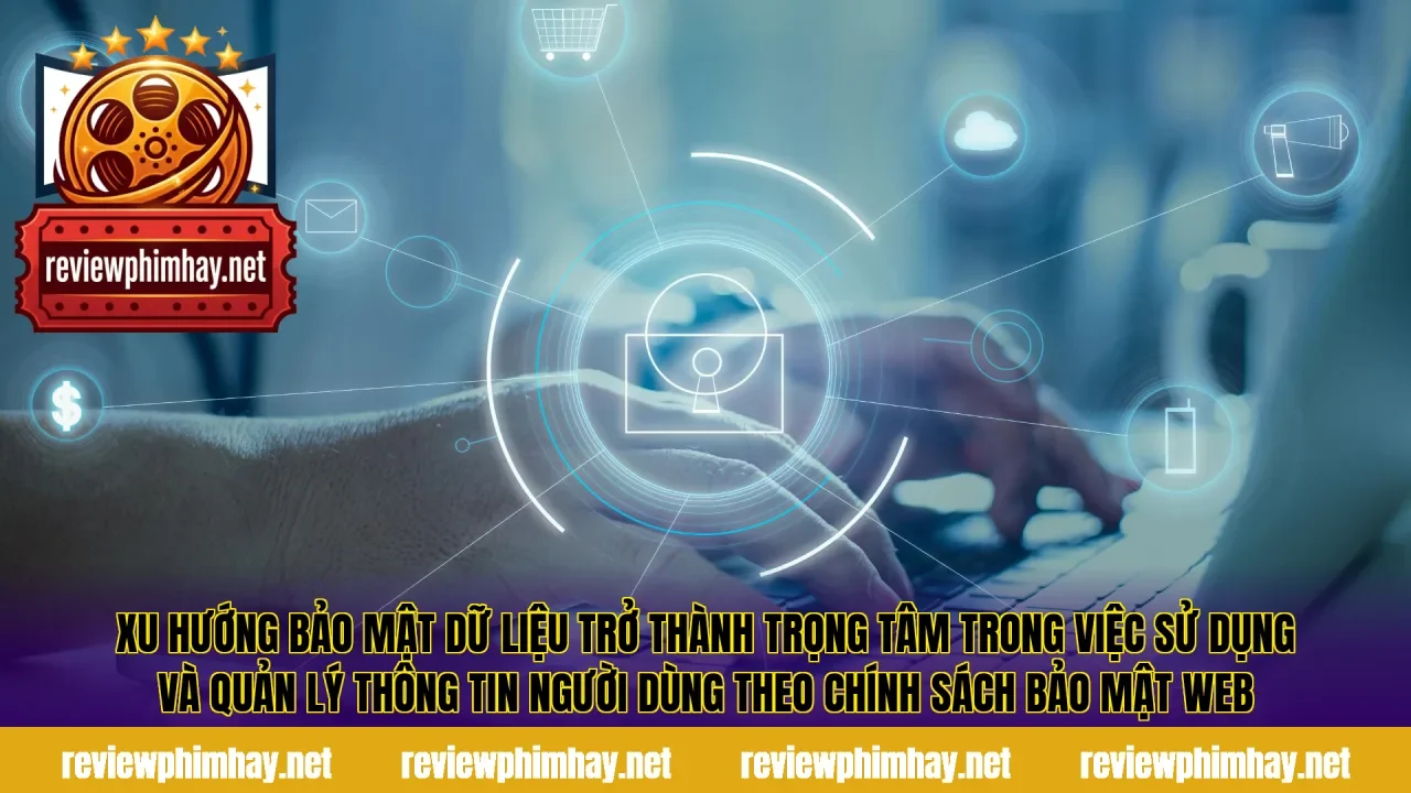 Xu hướng bảo mật dữ liệu trở thành trọng tâm trong việc sử dụng và quản lý thông tin người dùng theo chính sách bảo mật web